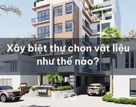 Xây biệt thự chọn vật liệu như thế nào?